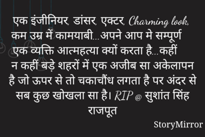एक इंजीनियर, डांसर, एक्टर, Charming look, कम उम्र में कामयाबी...अपने आप मे सम्पूर्ण एक व्यक्ति आत्महत्या क्यों करता है...कहीं न कहीं बड़े शहरों में एक अजीब सा अकेलापन है जो ऊपर से तो चकाचौंध लगता है पर अंदर से सब कुछ खोखला सा है। RIP @ सुशांत सिंह राजपूत