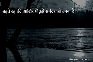 बहते रह बंदे,आखिर में तुझे समंदर जो बनना है।

