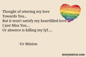 Thought of uttering my love
Towards You...
But it won't satisfy my heartfilled love...
I just Miss You....
Ur absence is killing my lyf..... 


                  -Ur Minion