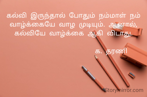 கல்வி இருந்தால் போதும் நம்மாள் நம் வாழ்க்கையே வாழ முடியும். ஆனால், கல்வியே வாழ்க்கை ஆகி விடாது.

                     க. தரணி