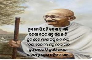 ତୁମ ଟୋପି ଘଡି ଚଷମା ଓ ବାଡି
ଚରଖା କଠଉ ସବୁ ଗଲ ଛାଡି 
ତୁମ ଦେହ ମାଂସ ରକ୍ତ ହାଡ କାଢି
ଦେଶ ଏକତାରେ ସବୁ ଦେଲ ବାଢି 
ତୁମ ଜୀବନ ହିଁ ତୁମରି ବାରତା 
କାଳଜୟୀ ହୋଇ ରହିବ ଏ ଗାଥା