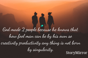 God made 2 people because he knows that how fool man can be by his own so creativity productivity any thing is not born by singularity.