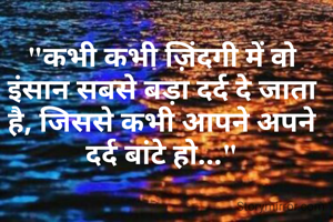 "कभी कभी ज़िंदगी में वो इंसान सबसे बड़ा दर्द दे जाता है, जिससे कभी आपने अपने दर्द बांटे हो..."