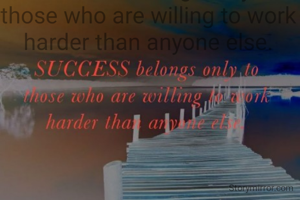 SUCCESS belongs only to those who are willing to work harder than anyone else.