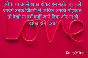 सोचा था उनसे खफा होकर हम बहोत दूर चले जायेगे उनके जिंदगी से, लेकिन उनकी मोहब्बत तो देखो ना हमें कहीं जाने दिया और ना ही खफा होने दिया!