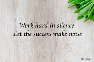 Work hard in silence 
Let the success make noise