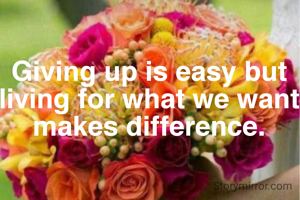 Giving up is easy but living for what we want makes difference.