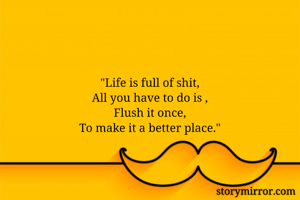 "Life is full of shit,
All you have to do is ,
Flush it once,
To make it a better place."