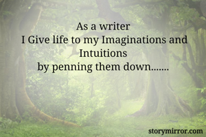 As a writer
 I Give life to my Imaginations and Intuitions
by penning them down.......
