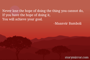 Never lose the hope of doing the thing you cannot do,
If you have the hope of doing it,
You will achieve your goal.
                                                         -Maanvir Bamboli