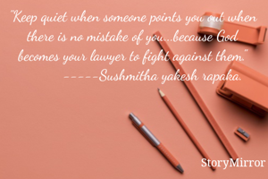 "Keep quiet when someone points you out when there is no mistake of you...because God becomes your lawyer to fight against them."
           -----Sushmitha yakesh rapaka. 