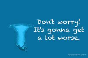 Don't worry! 
It's gonna get 
a lot worse. 