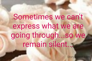 Sometimes we can't express what we are going through...so we  remain silent...