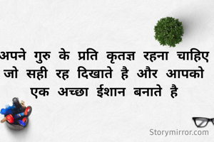 अपने गुरु के प्रति कृतज्ञ रहना चाहिए जो सही रह दिखाते है और आपको एक अच्छा ईशान बनाते है