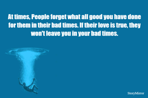 At times, People forget what all good you have done for them in their bad times. If their love is true, they won't leave you in your bad times.