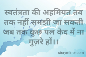स्वतंत्रता की अहमियत तब तक नहीं समझी जा सकती जब तक कुछ पल कैद में ना गुज़रे हों।।