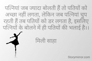 पत्नियां जब ज्यादा बोलती हैं तो पतियों को अच्छा नहीं लगता, लेकिन जब पत्नियां चुप रहती हैं तब पतियों को डर लगता है, इसलिए पत्नियों के बोलने में ही पतियों की भलाई है।।

मिली साहा