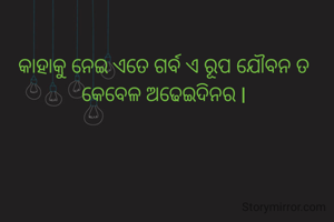 କାହାକୁ ନେଇ ଏତେ ଗର୍ବ ଏ ରୂପ ଯୌବନ ତ କେବେଳ ଅଢେଇଦିନର l