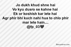 Jo dukh khud shne hai
Vo kyu dusro se kahne hai 
Ek or koshish kar lete hai 
Agr phir bhi kuch nahi hua to chlo phir mar lete hain....
@fp_03🖤