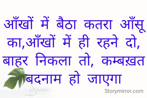 आँखों में बैठा कतरा आँसू का,आँखों में ही रहने दो, बाहर निकला तो, कम्बख़त बदनाम हो जाएगा