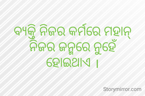 
ବ୍ୟକ୍ତି ନିଜର କର୍ମରେ ମହାନ୍ ନିଜର ଜନ୍ମରେ ନୁହେଁ
ହୋଇଥାଏ ।
