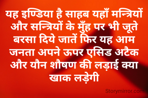 यह इण्डिया है साहब यहाँ मन्त्रियों और सन्त्रियों के मुँह पर भी जूते बरसा दिये जातें फिर यह आम जनता अप‌ने ऊपर एसिड अटैक और यौन शौषण की लड़ाई क्या खाक लड़ेगी
