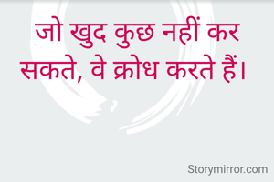 जो खुद कुछ नहीं कर सकते, वे क्रोध करते हैं। 