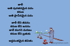 జాలీ 
అతి పురతనమైన పదం 
కరుణ 
అతి ప్రాచీనమైన పదం

జాలీ లేని జీవనం
కరుణ లేని జననం 
జాలీ కలగని మరణం 
కరుణ లేని బ్రతుకు 

అర్థవంతమైన జీవితం