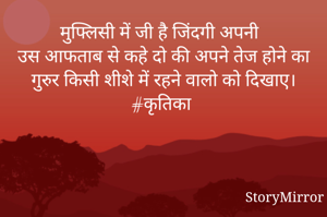मुफ्लिसी में जी है जिंदगी अपनी 
उस आफताब से कहे दो की अपने तेज होने का गुरुर किसी शीशे में रहने वालो को दिखाए।
#कृतिका 