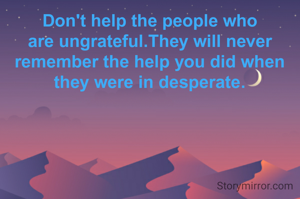 Don't help the people who are ungrateful.They will never remember the help you did when they were in desperate.