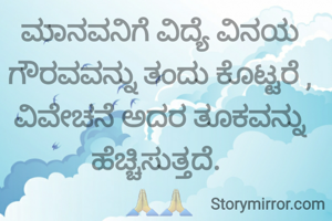ಮಾನವನಿಗೆ ವಿದ್ಯೆ ವಿನಯ ಗೌರವವನ್ನು ತಂದು ಕೊಟ್ಟರೆ , ವಿವೇಚನೆ ಅದರ ತೂಕವನ್ನು ಹೆಚ್ಚಿಸುತ್ತದೆ. 
🙏🙏