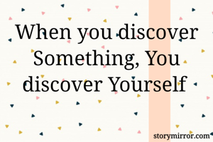When you discover Something, You discover Yourself 