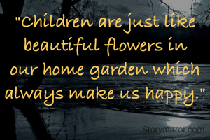 "Children are just like beautiful flowers in our home garden which always make us happy."