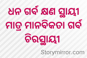 ଧନ ଗର୍ବ କ୍ଷଣ ସ୍ଥାୟୀ ମାତ୍ର ମାନବିକତା ଗର୍ବ ଚିରସ୍ଥାୟୀ 