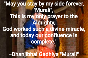 "May you stay by my side forever, 'Murali",
This is my only prayer to the Almighty,
God worked such a divine miracle, and today our confluence is complete."

-Dhanjibhai Gadhiya "Murali"