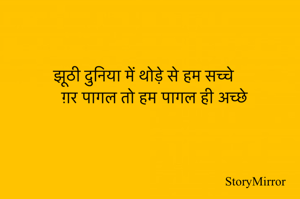 झूठी दुनिया में थोड़े से हम सच्चे
ग़र पागल तो हम पागल ही अच्छे