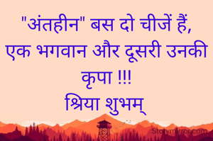 "अंतहीन" बस दो चीजें हैं,
एक भगवान और दूसरी उनकी कृपा !!!
श्रिया शुभम् 