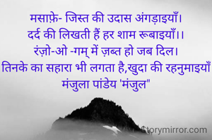 मसाफ़े- जिस्त की उदास अंगड़ाइयाँ।
दर्द की लिखती हैं हर शाम रूबाइयाँ।।
रंज़ो-ओ -गम् में ज़ब्त हो जब दिल।
तिनके का सहारा भी लगता है,खुदा की रहनुमाइयाँ
मंजुला पांडेय 'मंजुल"