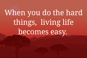 When you do the hard things,  living life becomes easy. 