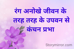 रंग अनोखे जीवन के 
तरह तरह के उपवन से
कंचन प्रभा 
