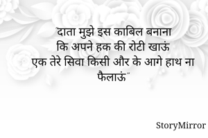 "दाता मुझे इस काबिल बनाना
कि अपने हक की रोटी खाऊं
एक तेरे सिवा किसी और के आगे हाथ ना फैलाऊं"