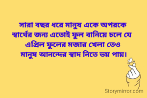 সারা বছর ধরে মানুষ একে অপরকে
স্বার্থের জন্য এতোই ফুল বানিয়ে চলে যে 
এপ্রিল ফুলের মজার খেলা তেও
 মানুষ আনন্দের স্বাদ নিতে ভয় পায়।