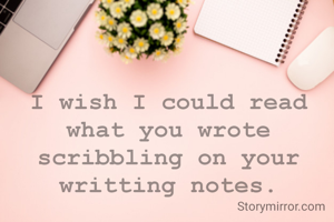 I wish I could read what you wrote scribbling on your writting notes.