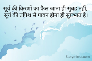 सूर्य की किरणों का फैल जाना ही सुबह नहीं, 
सूर्य की तपिश से पावन होना ही सुप्रभात है।