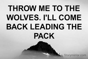 THROW ME TO THE WOLVES. I'LL COME BACK LEADING THE PACK