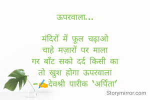 ऊपरवाला…

मंदिरों में फूल चढ़ाओ
चाहे मज़ारों पर माला
गर बाँट सको दर्द किसी का
तो खुश होगा ऊपरवाला
-✍️देवश्री पारीक ‘अर्पिता’

