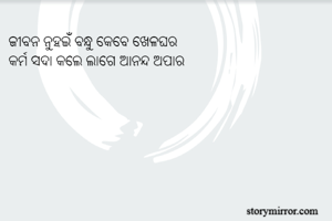 ଜୀବନ ନୁହଇଁ ବନ୍ଧୁ କେବେ ଖେଳଘର
କର୍ମ ସଦା କଲେ ଲାଗେ ଆନନ୍ଦ ଅପାର