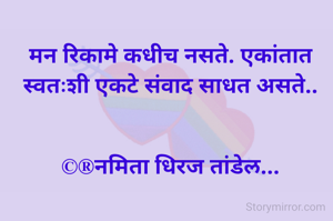 मन रिकामे कधीच नसते. एकांतात स्वतःशी एकटे संवाद साधत असते..


©®नमिता धिरज तांडेल...