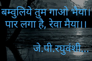 बम्वुलिये तुम गाओ भैया।
पार लगा है, रेवा मैया।।

            जे.पी.रघुवंशी...
