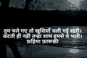 तुम चले गए तो खुशियाँ चली गई सारी।
कटती ही नही तन्हा शाम हमसे ये भारी।
फ़हिमा फ़ारूक़ी